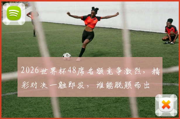 2026世界杯48席名额竞争激烈，精彩对决一触即发，谁能脱颖而出