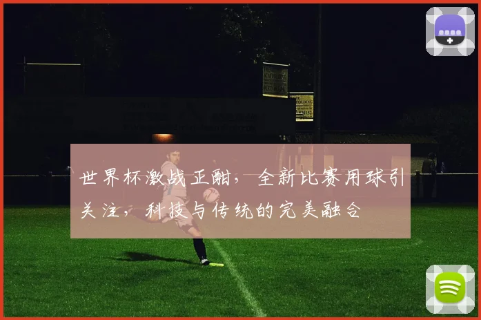 世界杯激战正酣，全新比赛用球引关注，科技与传统的完美融合